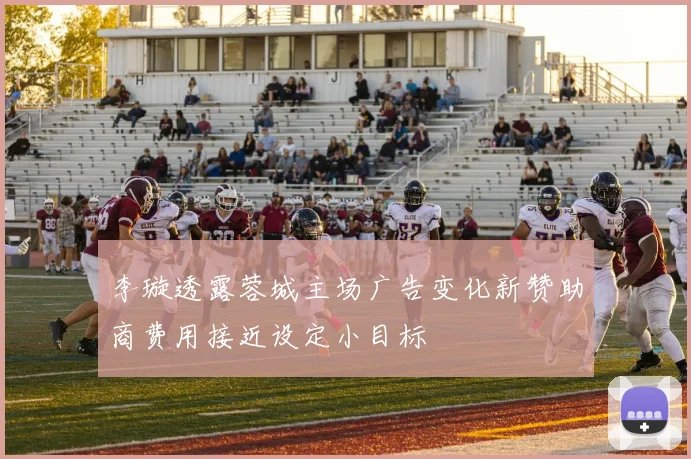 李璇透露蓉城主场广告变化新赞助商费用接近设定小目标