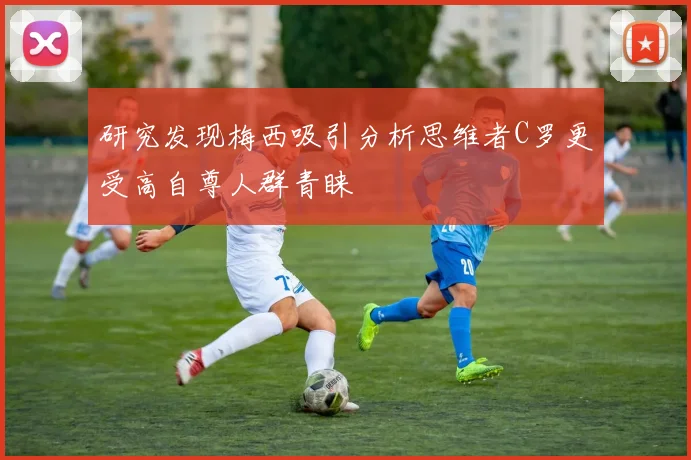 研究发现梅西吸引分析思维者C罗更受高自尊人群青睐
