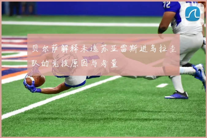 贝尔萨解释未选苏亚雷斯进乌拉圭队的竞技原因与考量