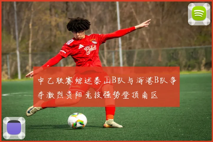 中乙联赛综述泰山B队与海港B队争夺激烈贵阳竞技强势登顶南区