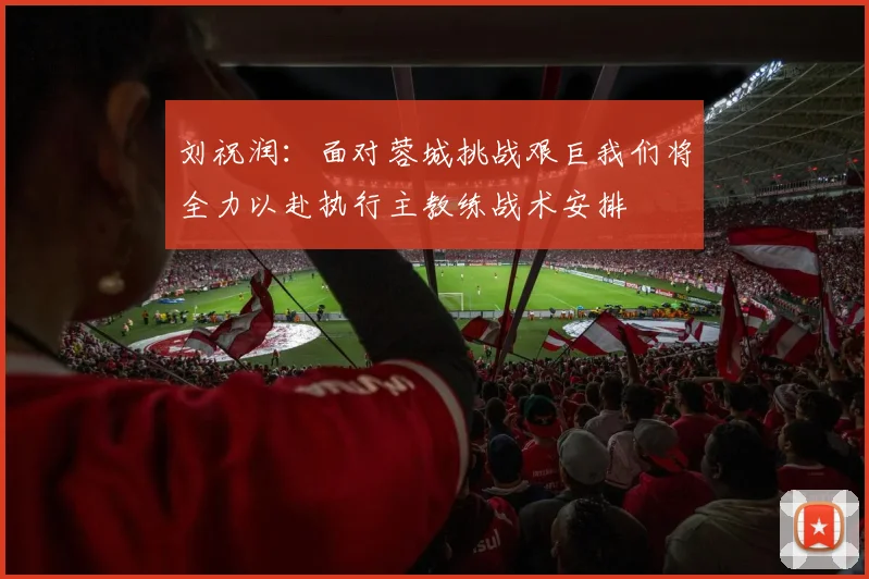 刘祝润：面对蓉城挑战艰巨我们将全力以赴执行主教练战术安排