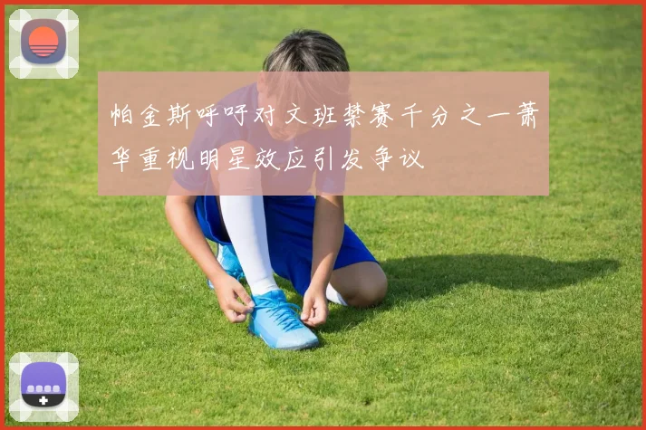 帕金斯呼吁对文班禁赛千分之一萧华重视明星效应引发争议