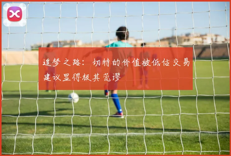 追梦之路：切特的价值被低估交易建议显得极其荒谬