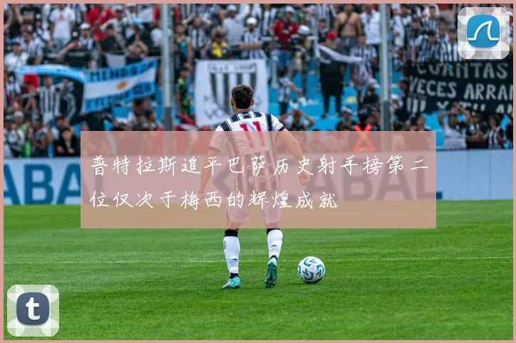 普特拉斯追平巴萨历史射手榜第二位仅次于梅西的辉煌成就