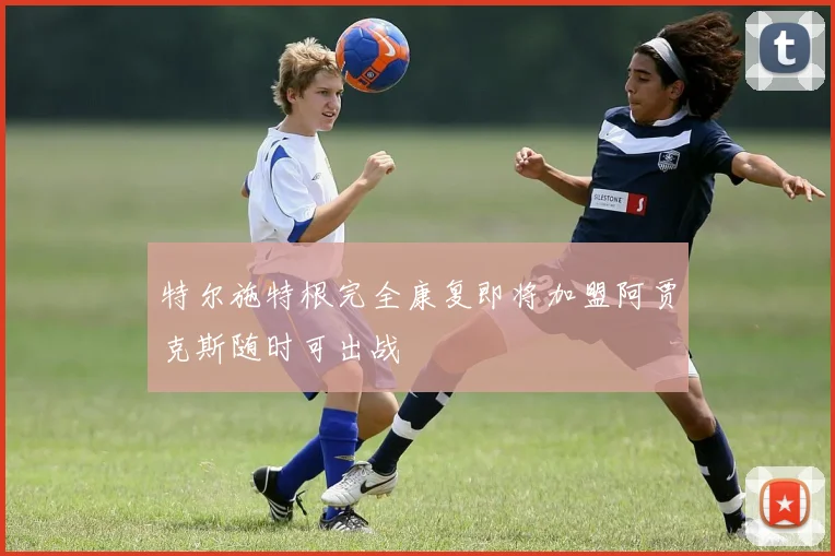 特尔施特根完全康复即将加盟阿贾克斯随时可出战