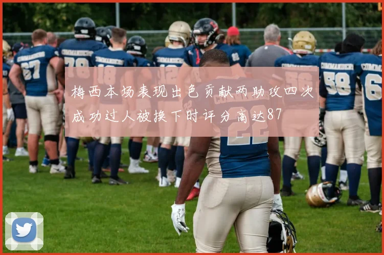 梅西本场表现出色贡献两助攻四次成功过人被换下时评分高达87