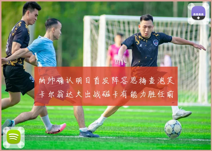 纳帅确认明日首发阵容恩梅查泡芙卡尔翁达夫出战磁卡有能力胜任前腰位置