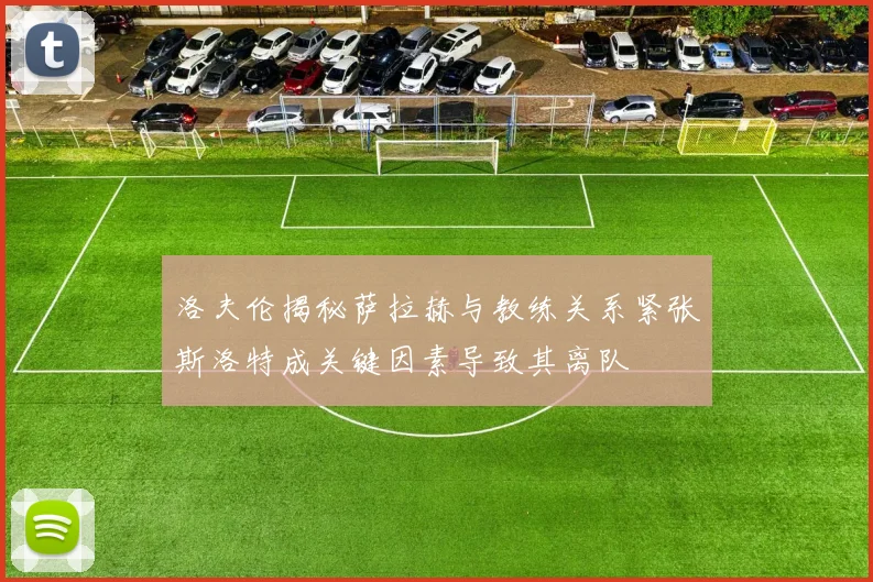 洛夫伦揭秘萨拉赫与教练关系紧张斯洛特成关键因素导致其离队