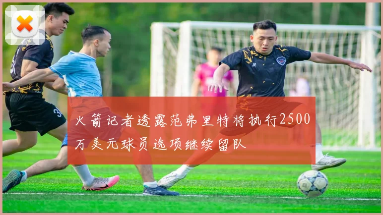 火箭记者透露范弗里特将执行2500万美元球员选项继续留队