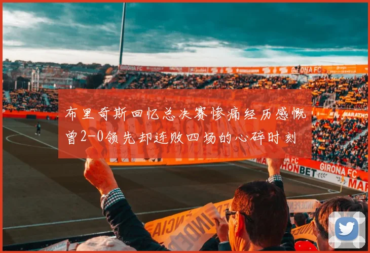 布里奇斯回忆总决赛惨痛经历感慨曾2-0领先却连败四场的心碎时刻