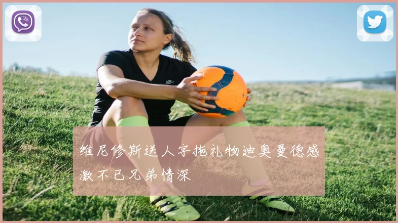 维尼修斯送人字拖礼物迪奥曼德感激不已兄弟情深