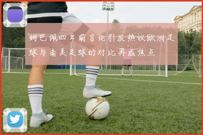 姆巴佩四年前言论引发热议欧洲足球与南美足球的对比再成焦点