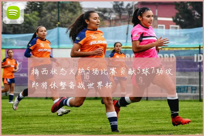 梅西状态火热5场比赛贡献5球7助攻即将休整备战世界杯