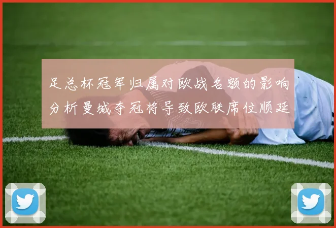 足总杯冠军归属对欧战名额的影响分析曼城夺冠将导致欧联席位顺延