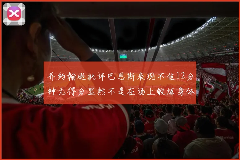 乔约翰逊批评巴恩斯表现不佳12分钟无得分显然不是在场上锻炼身体